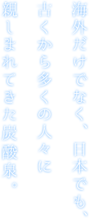 海外だけでなく、日本でも、古くから多くの人々に親しまれてきた炭酸泉。